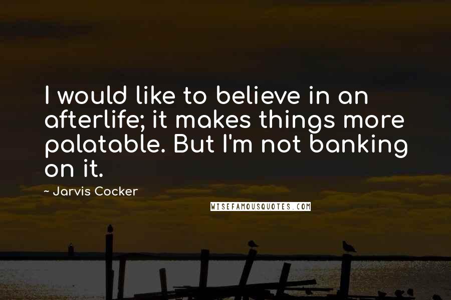 Jarvis Cocker quotes: I would like to believe in an afterlife; it makes things more palatable. But I'm not banking on it.