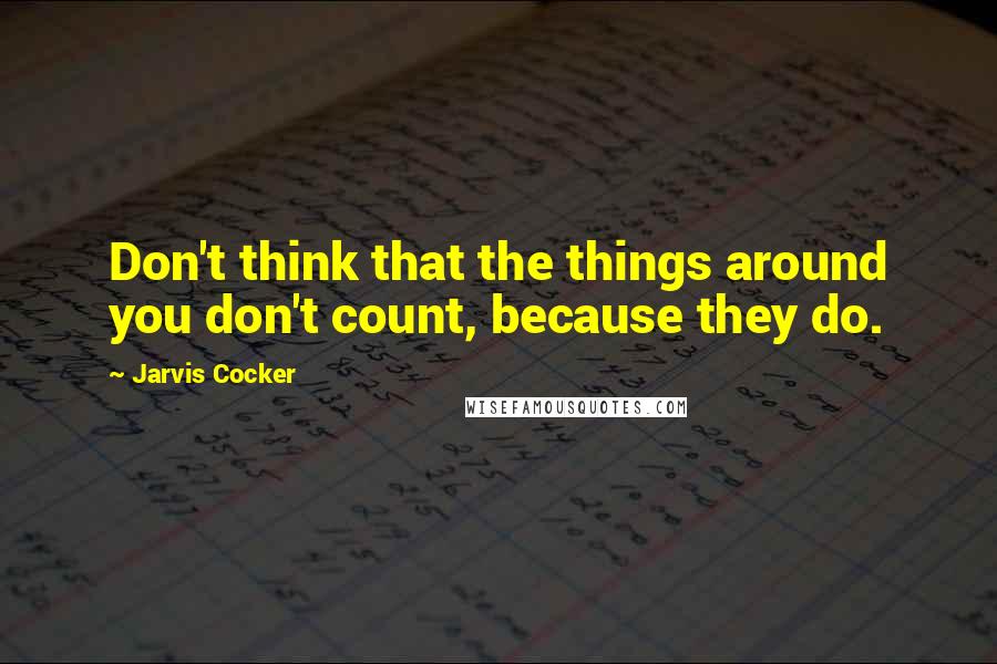 Jarvis Cocker quotes: Don't think that the things around you don't count, because they do.