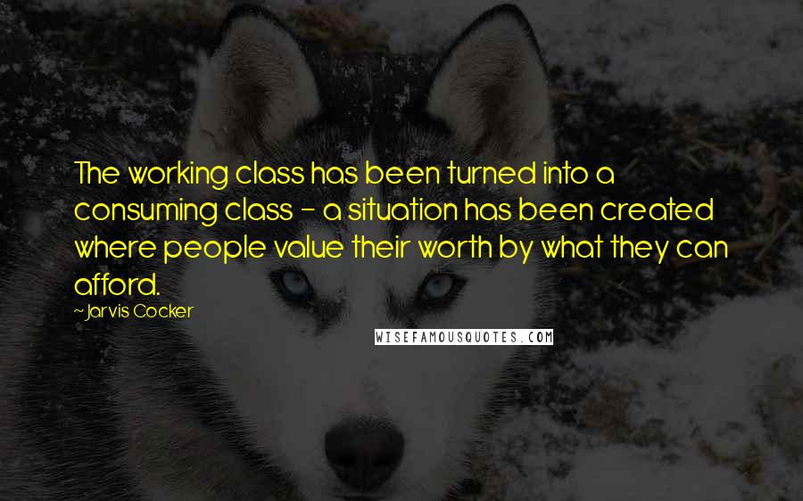 Jarvis Cocker quotes: The working class has been turned into a consuming class - a situation has been created where people value their worth by what they can afford.