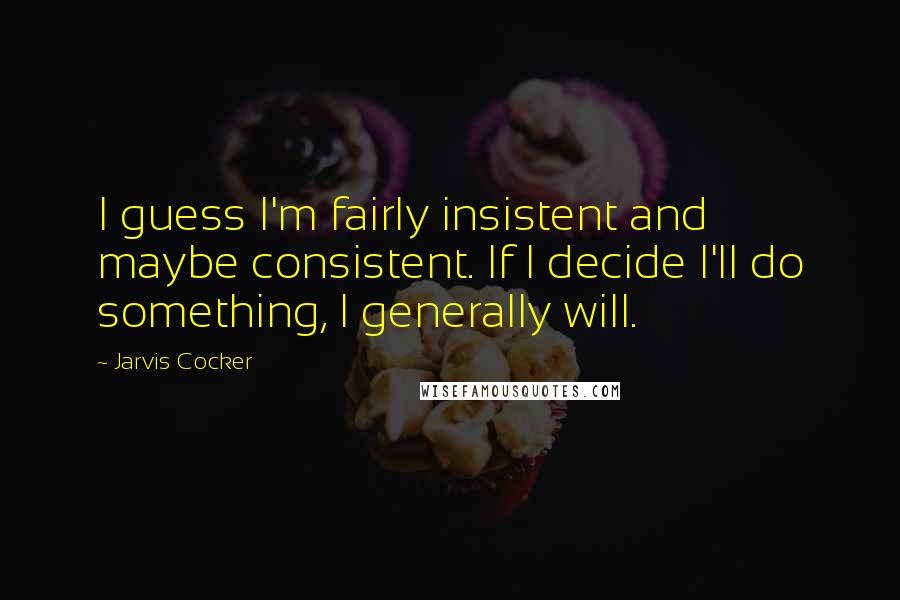 Jarvis Cocker quotes: I guess I'm fairly insistent and maybe consistent. If I decide I'll do something, I generally will.