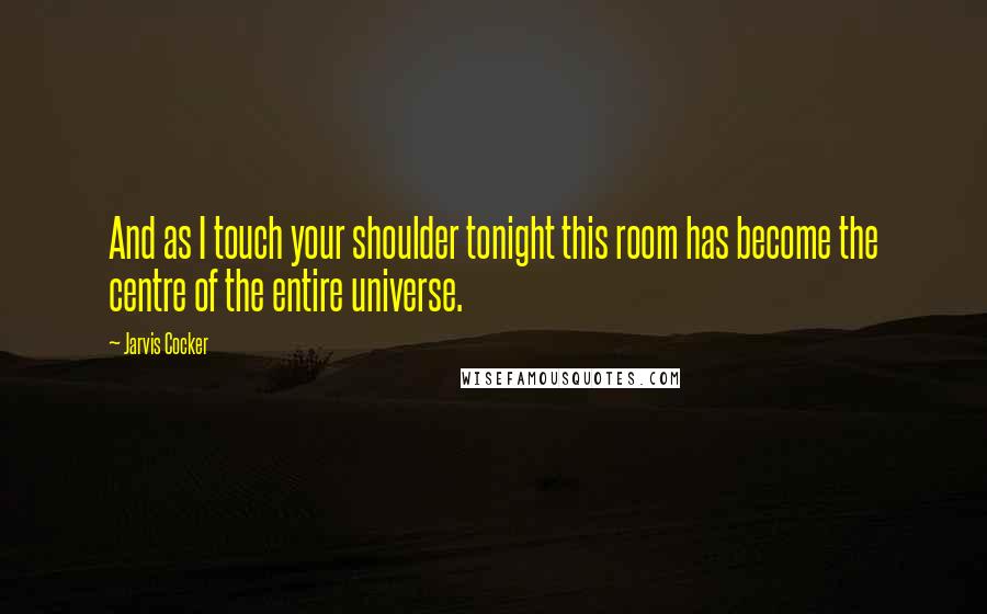 Jarvis Cocker quotes: And as I touch your shoulder tonight this room has become the centre of the entire universe.