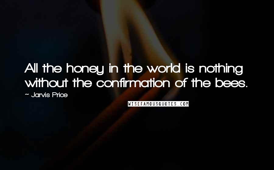 Jarvis Price quotes: All the honey in the world is nothing without the confirmation of the bees.