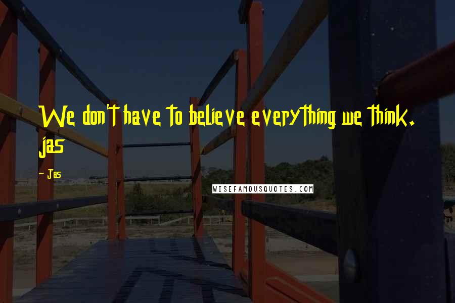 Jas quotes: We don't have to believe everything we think. jas