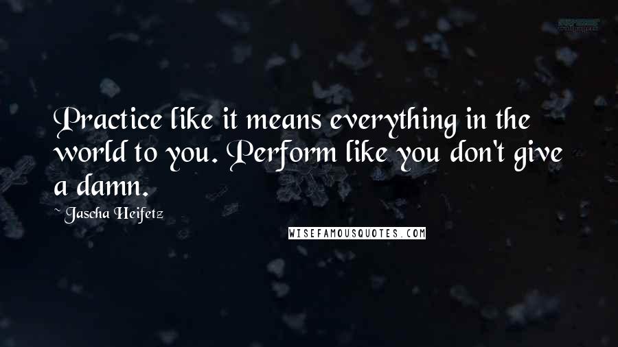 Jascha Heifetz quotes: Practice like it means everything in the world to you. Perform like you don't give a damn.