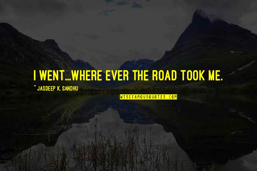 Jasdeep Sandhu Quotes By Jasdeep K. Sandhu: I went...where ever the road took me. Jasdeep Sandhu Quotes By Jasdeep K. Sandhu: I went...where ever the road took me.