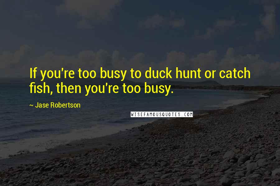 Jase Robertson quotes: If you're too busy to duck hunt or catch fish, then you're too busy.