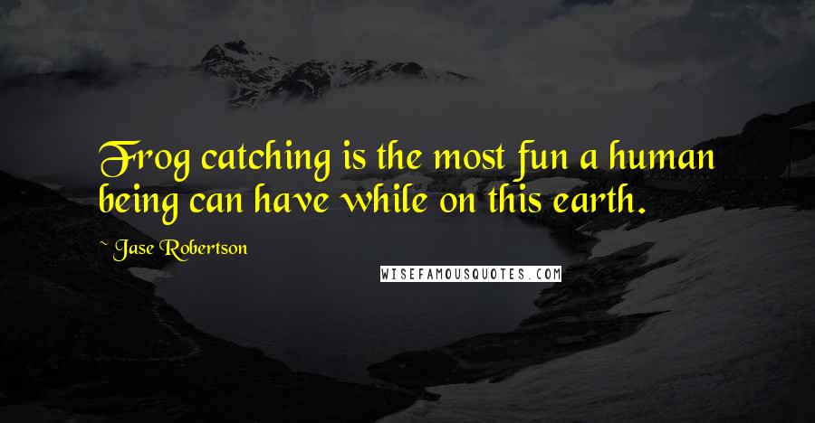 Jase Robertson quotes: Frog catching is the most fun a human being can have while on this earth.