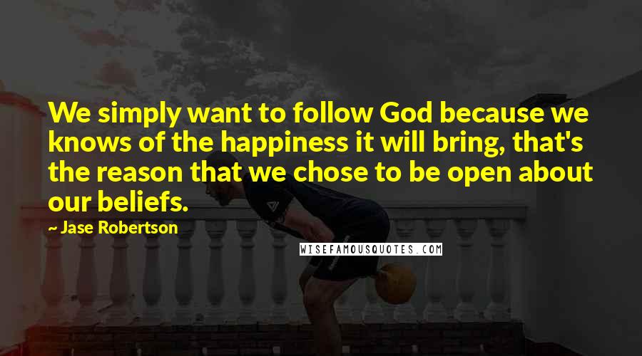 Jase Robertson quotes: We simply want to follow God because we knows of the happiness it will bring, that's the reason that we chose to be open about our beliefs.