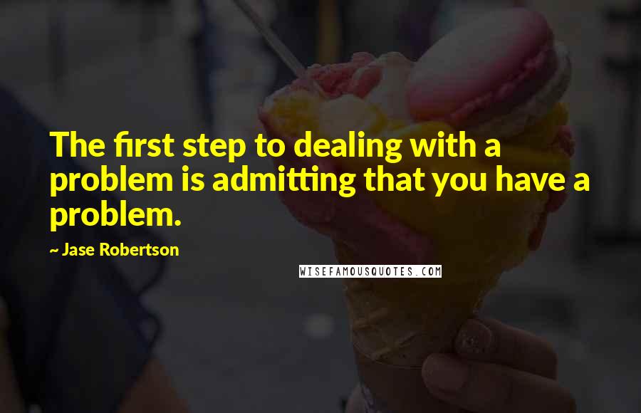 Jase Robertson quotes: The first step to dealing with a problem is admitting that you have a problem.