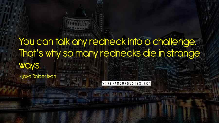 Jase Robertson quotes: You can talk any redneck into a challenge. That's why so many rednecks die in strange ways.