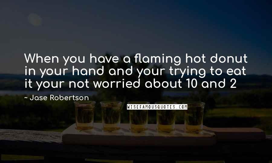 Jase Robertson quotes: When you have a flaming hot donut in your hand and your trying to eat it your not worried about 10 and 2