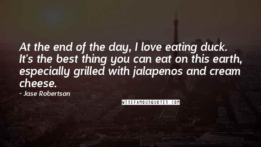 Jase Robertson quotes: At the end of the day, I love eating duck. It's the best thing you can eat on this earth, especially grilled with jalapenos and cream cheese.