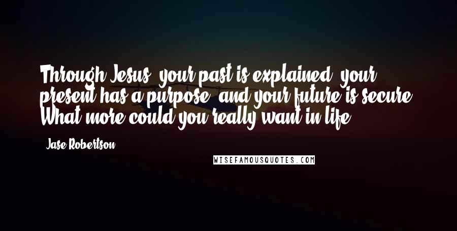 Jase Robertson quotes: Through Jesus, your past is explained, your present has a purpose, and your future is secure. What more could you really want in life?