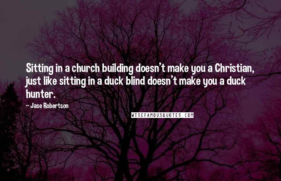 Jase Robertson quotes: Sitting in a church building doesn't make you a Christian, just like sitting in a duck blind doesn't make you a duck hunter.