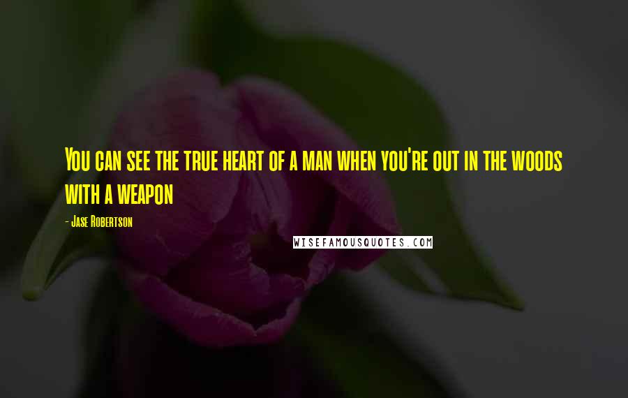 Jase Robertson quotes: You can see the true heart of a man when you're out in the woods with a weapon