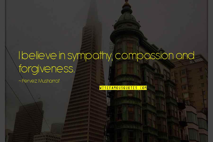 Jasey Rae Quotes By Pervez Musharraf: I believe in sympathy, compassion and forgiveness.