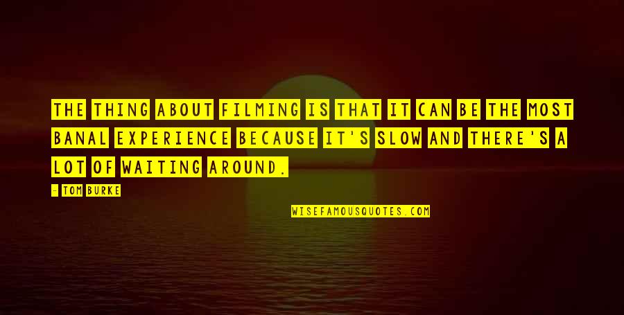 Jashley E Quotes By Tom Burke: The thing about filming is that it can Jashley E Quotes By Tom Burke: The thing about filming is that it can