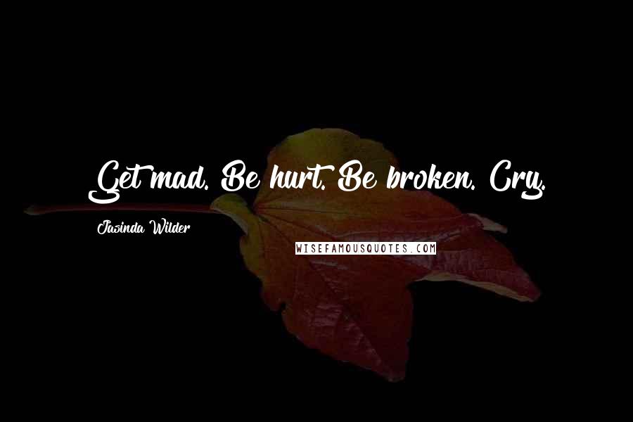 Jasinda Wilder quotes: Get mad. Be hurt. Be broken. Cry.