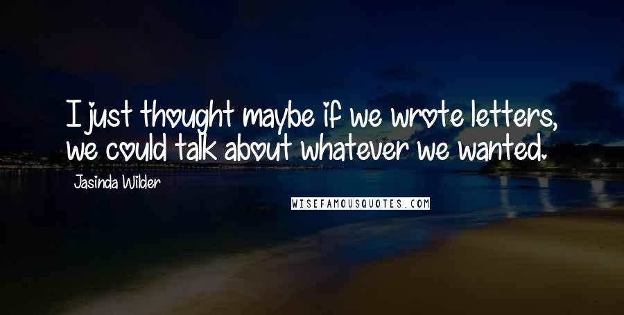 Jasinda Wilder quotes: I just thought maybe if we wrote letters, we could talk about whatever we wanted.