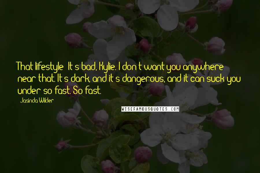 Jasinda Wilder quotes: That lifestyle? It's bad, Kylie. I don't want you anywhere near that. It's dark, and it's dangerous, and it can suck you under so fast. So fast.