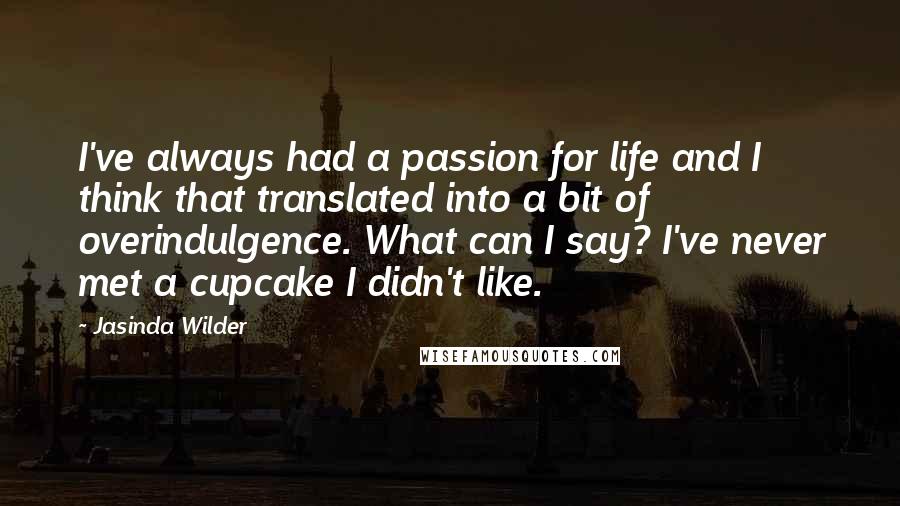 Jasinda Wilder quotes: I've always had a passion for life and I think that translated into a bit of overindulgence. What can I say? I've never met a cupcake I didn't like.