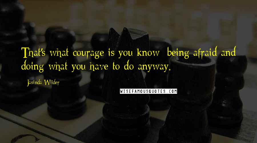 Jasinda Wilder quotes: That's what courage is you know: being afraid and doing what you have to do anyway.