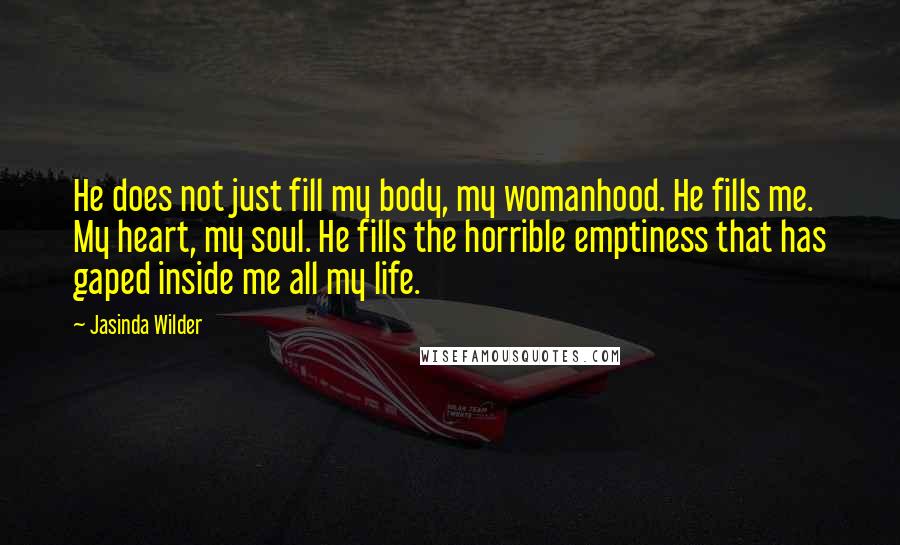 Jasinda Wilder quotes: He does not just fill my body, my womanhood. He fills me. My heart, my soul. He fills the horrible emptiness that has gaped inside me all my life.