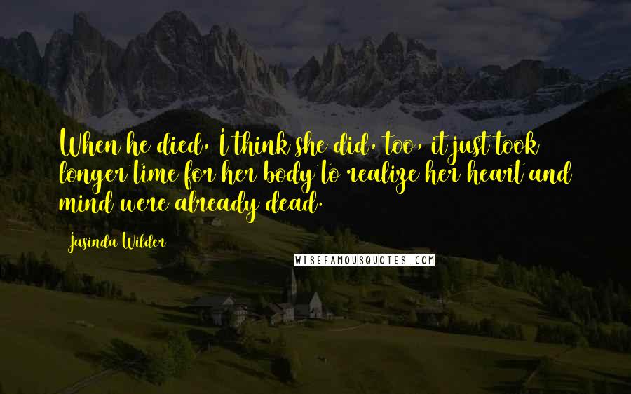 Jasinda Wilder quotes: When he died, I think she did, too, it just took longer time for her body to realize her heart and mind were already dead.