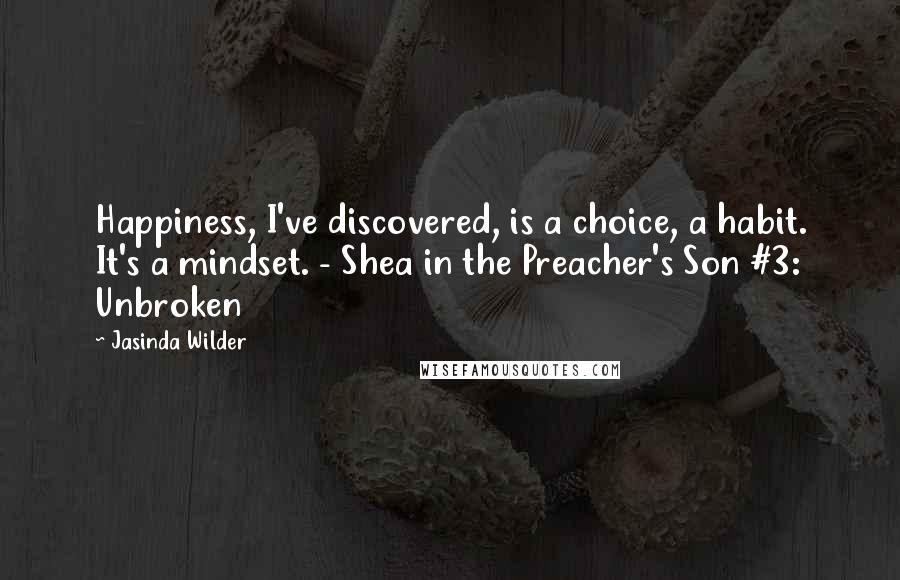 Jasinda Wilder quotes: Happiness, I've discovered, is a choice, a habit. It's a mindset. - Shea in the Preacher's Son #3: Unbroken