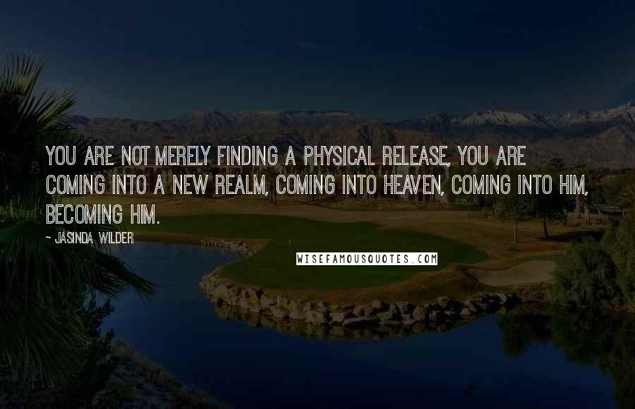 Jasinda Wilder quotes: You are not merely finding a physical release, you are coming into a new realm, coming into heaven, coming into him, becoming him.