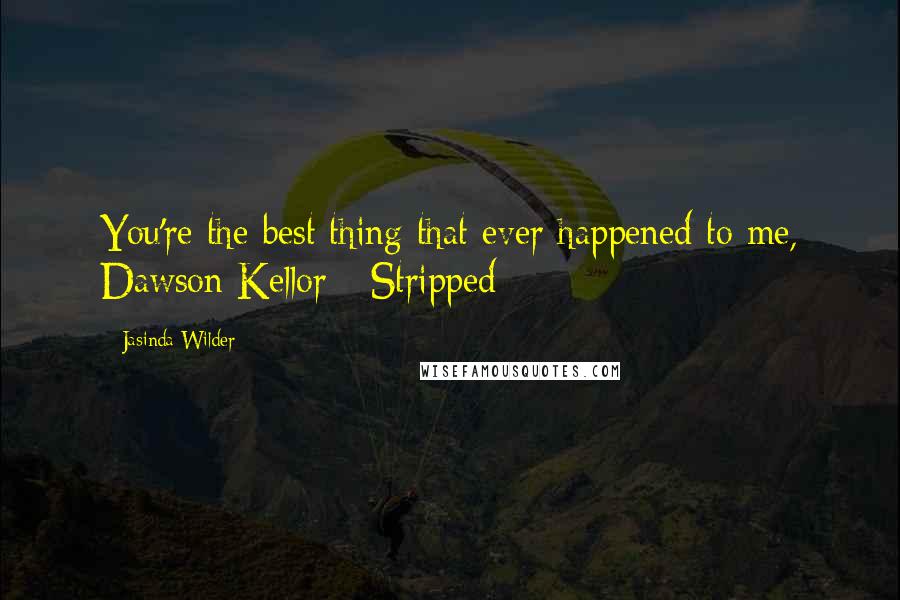 Jasinda Wilder quotes: You're the best thing that ever happened to me, Dawson Kellor -Stripped