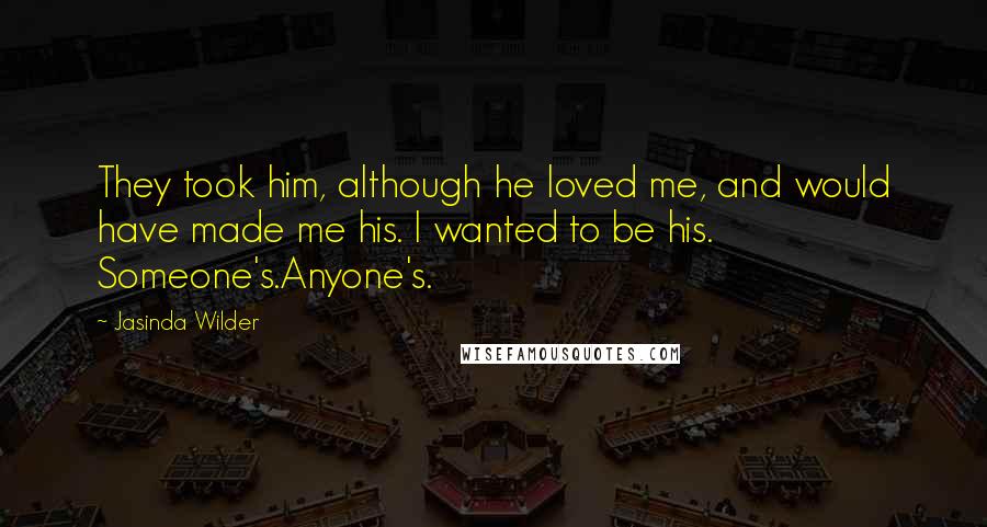 Jasinda Wilder quotes: They took him, although he loved me, and would have made me his. I wanted to be his. Someone's.Anyone's.