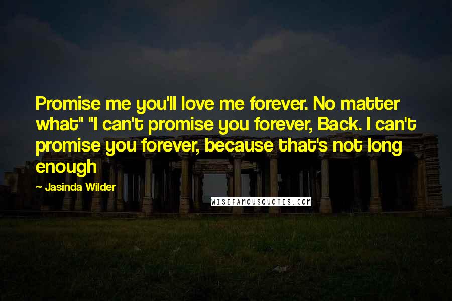 Jasinda Wilder quotes: Promise me you'll love me forever. No matter what" "I can't promise you forever, Back. I can't promise you forever, because that's not long enough