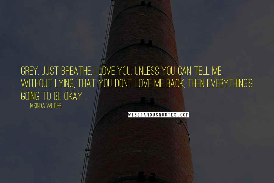 Jasinda Wilder quotes: Grey, just breathe. I love you. Unless you can tell me, without lying, that you dont love me back, then everything's going to be okay ...