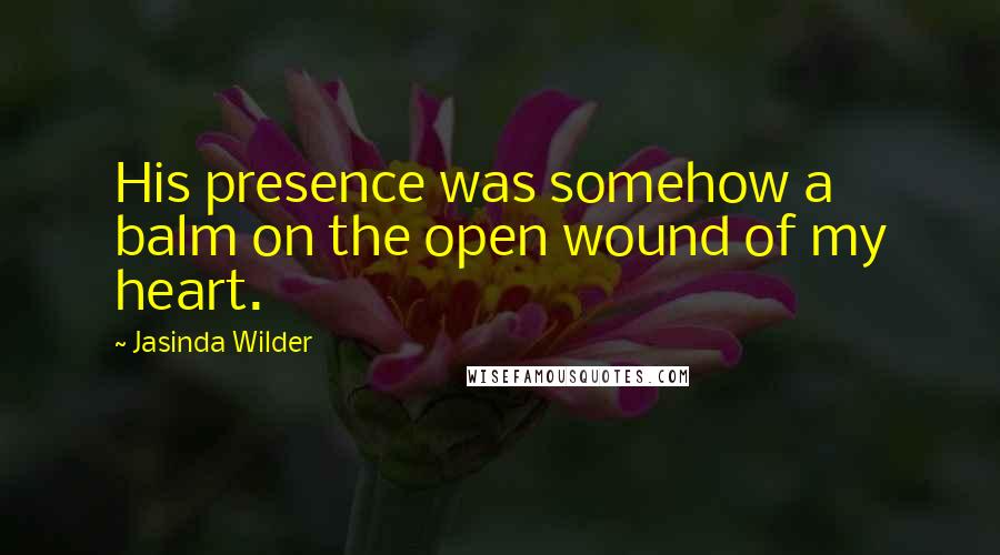 Jasinda Wilder quotes: His presence was somehow a balm on the open wound of my heart.