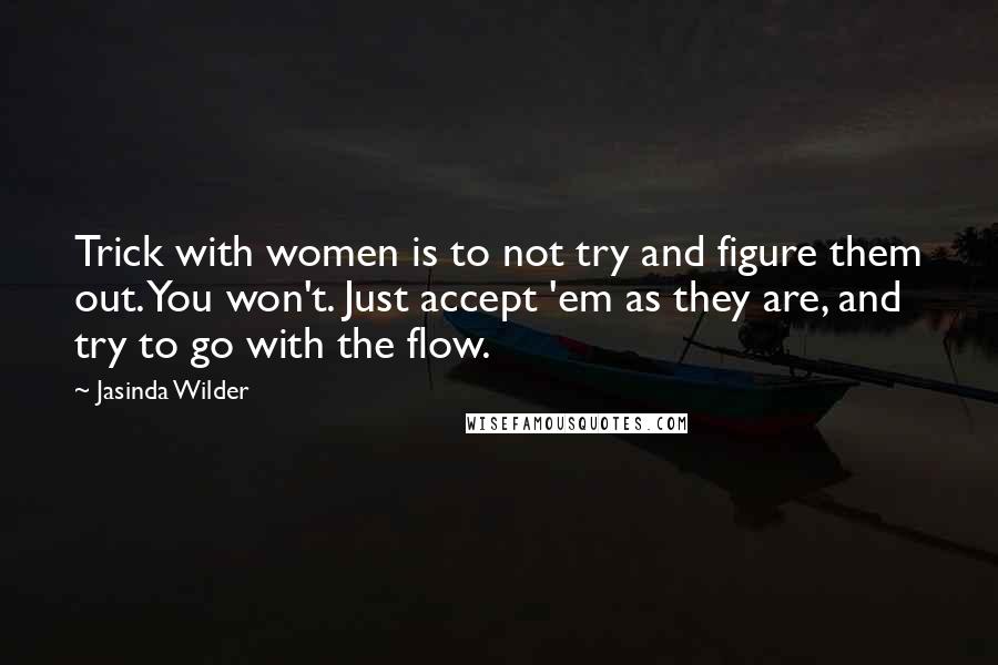 Jasinda Wilder quotes: Trick with women is to not try and figure them out. You won't. Just accept 'em as they are, and try to go with the flow.