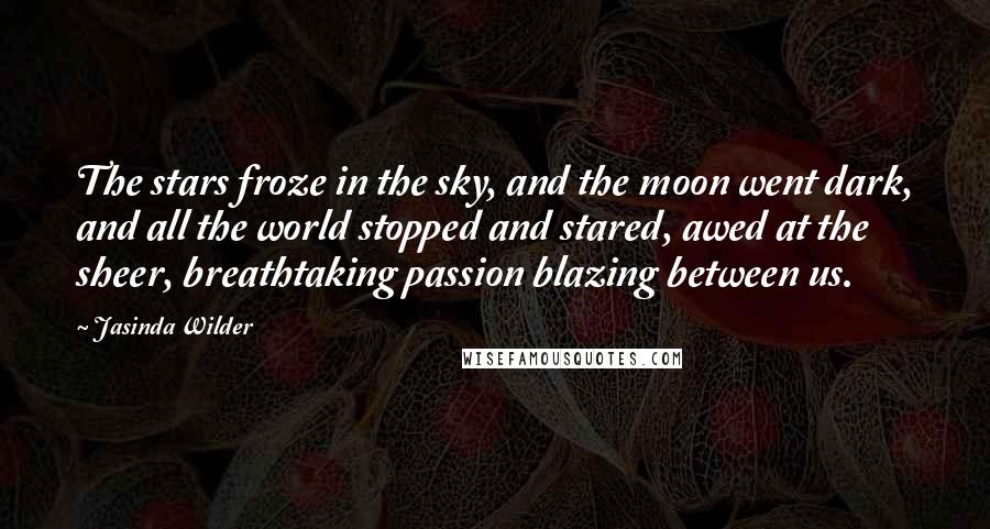Jasinda Wilder quotes: The stars froze in the sky, and the moon went dark, and all the world stopped and stared, awed at the sheer, breathtaking passion blazing between us.