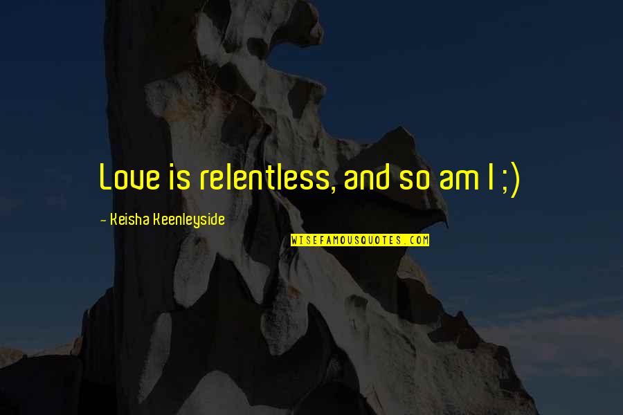 Jask Lki W Quotes By Keisha Keenleyside: Love is relentless, and so am I ;)