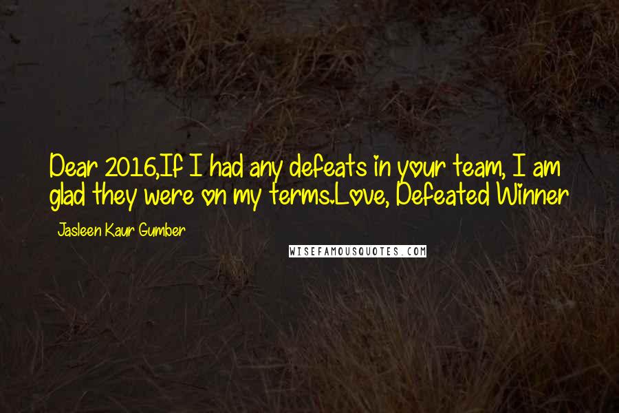Jasleen Kaur Gumber quotes: Dear 2016,If I had any defeats in your team, I am glad they were on my terms.Love, Defeated Winner