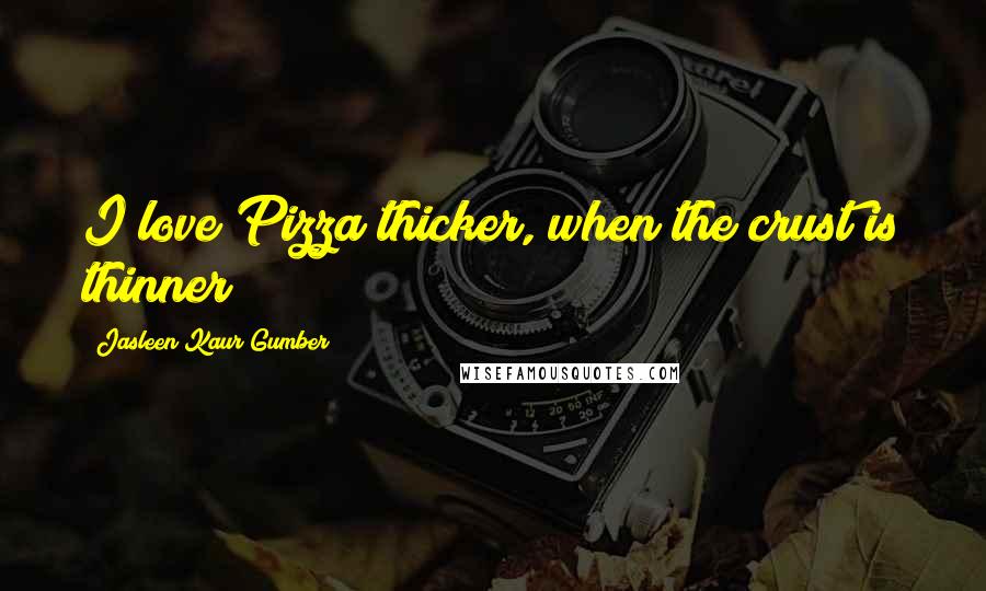 Jasleen Kaur Gumber quotes: I love Pizza thicker, when the crust is thinner!