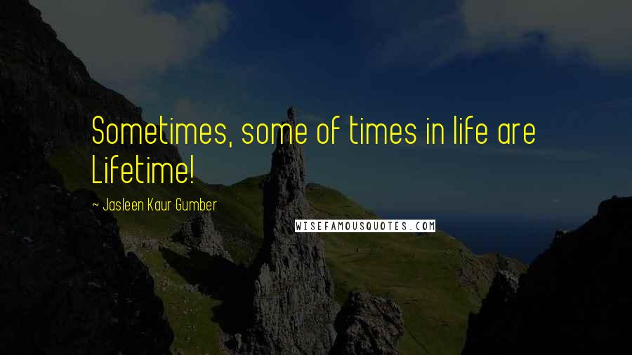 Jasleen Kaur Gumber quotes: Sometimes, some of times in life are Lifetime!
