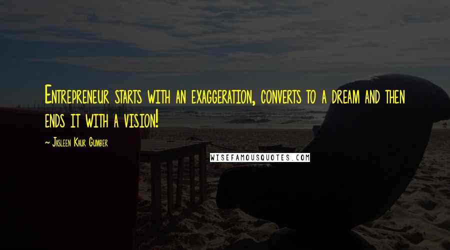 Jasleen Kaur Gumber quotes: Entrepreneur starts with an exaggeration, converts to a dream and then ends it with a vision!