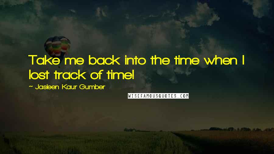 Jasleen Kaur Gumber quotes: Take me back into the time when I lost track of time!