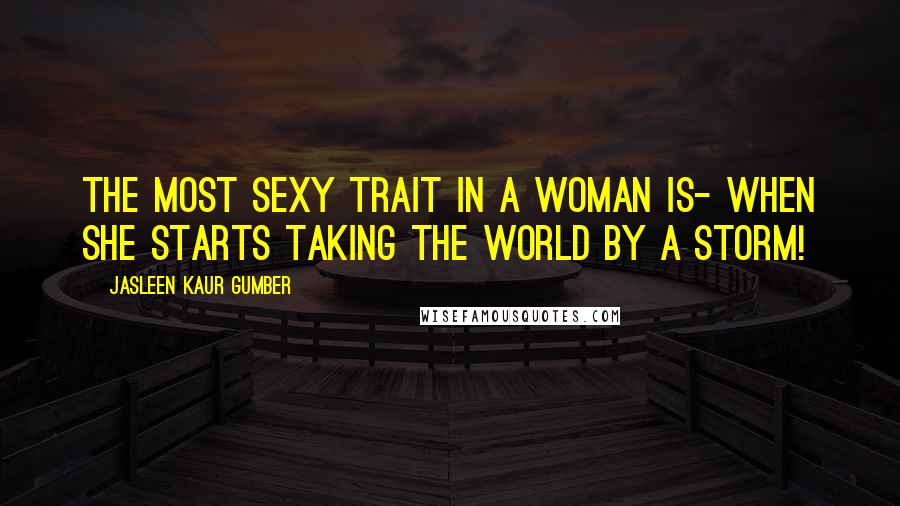 Jasleen Kaur Gumber quotes: The most sexy trait in a woman is- when she starts taking the world by a storm!