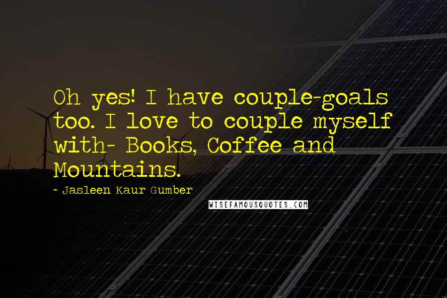 Jasleen Kaur Gumber quotes: Oh yes! I have couple-goals too. I love to couple myself with- Books, Coffee and Mountains.