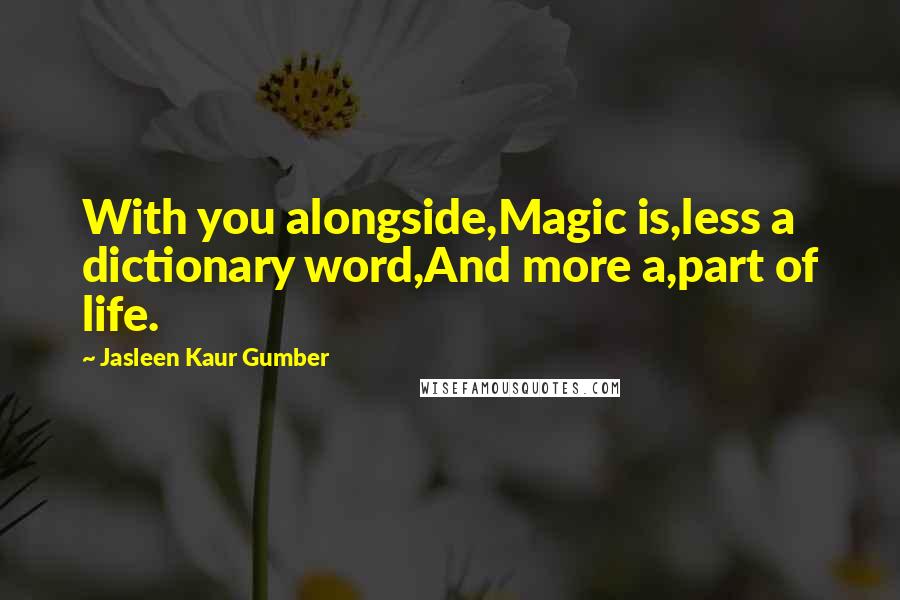 Jasleen Kaur Gumber quotes: With you alongside,Magic is,less a dictionary word,And more a,part of life.