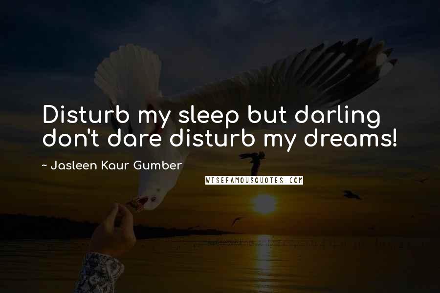 Jasleen Kaur Gumber quotes: Disturb my sleep but darling don't dare disturb my dreams!