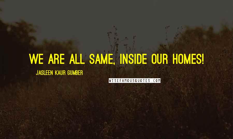 Jasleen Kaur Gumber quotes: We are all same, inside our homes!
