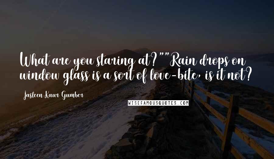 Jasleen Kaur Gumber quotes: What are you staring at?""Rain drops on window glass is a sort of love-bite, is it not?