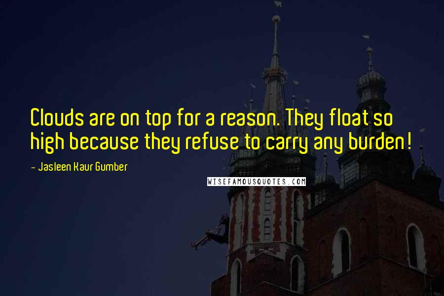 Jasleen Kaur Gumber quotes: Clouds are on top for a reason. They float so high because they refuse to carry any burden!